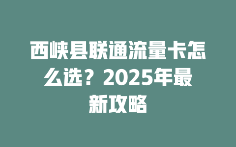 西峡县联通流量卡怎么选？2025年最新攻略
