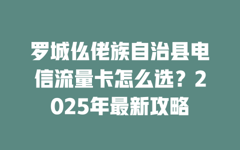 罗城仫佬族自治县电信流量卡怎么选？2025年最新攻略