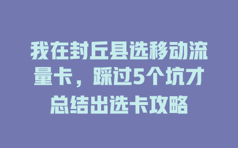 我在封丘县选移动流量卡，踩过5个坑才总结出选卡攻略