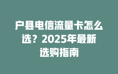 户县电信流量卡怎么选？2025年最新选购指南