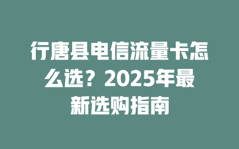 行唐县电信流量卡怎么选？2025年最新选购指南