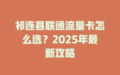 祁连县联通流量卡怎么选？2025年最新攻略