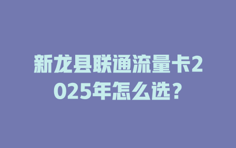 新龙县联通流量卡2025年怎么选？
