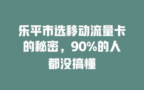 乐平市选移动流量卡的秘密，90%的人都没搞懂