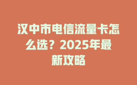 汉中市电信流量卡怎么选？2025年最新攻略