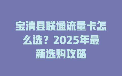 宝清县联通流量卡怎么选？2025年最新选购攻略