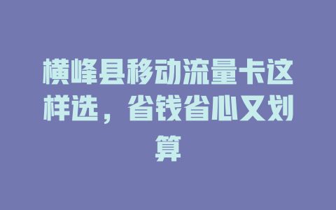 横峰县移动流量卡这样选，省钱省心又划算
