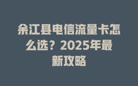 余江县电信流量卡怎么选？2025年最新攻略