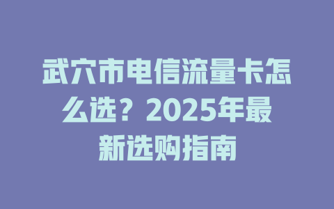 武穴市电信流量卡怎么选？2025年最新选购指南