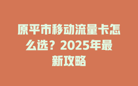 原平市移动流量卡怎么选？2025年最新攻略