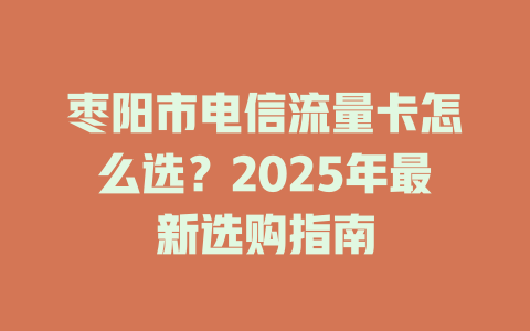 枣阳市电信流量卡怎么选？2025年最新选购指南