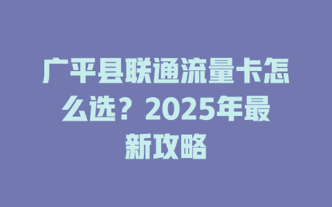 广平县联通流量卡怎么选？2025年最新攻略