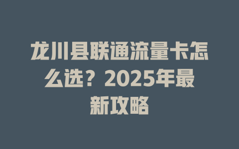 龙川县联通流量卡怎么选？2025年最新攻略