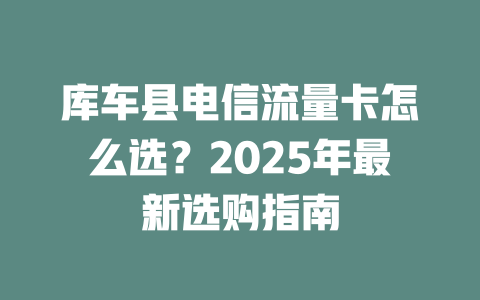 库车县电信流量卡怎么选？2025年最新选购指南