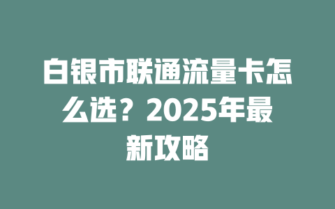 白银市联通流量卡怎么选？2025年最新攻略