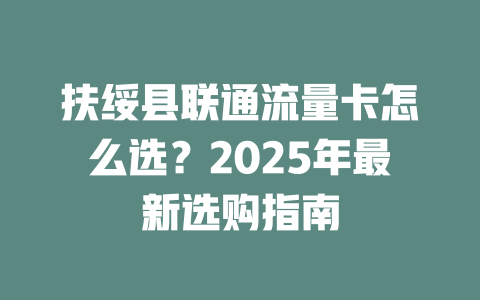 扶绥县联通流量卡怎么选？2025年最新选购指南
