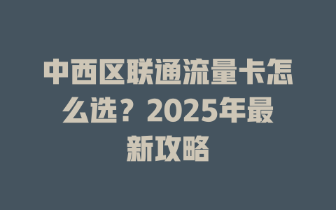 中西区联通流量卡怎么选？2025年最新攻略