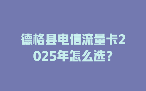 德格县电信流量卡2025年怎么选？