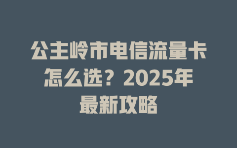 公主岭市电信流量卡怎么选？2025年最新攻略
