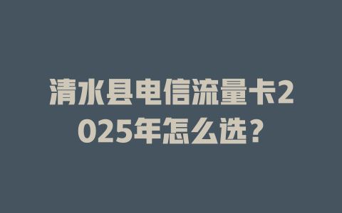 清水县电信流量卡2025年怎么选？