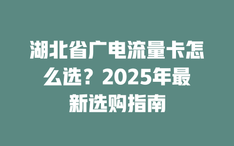 湖北省广电流量卡怎么选？2025年最新选购指南
