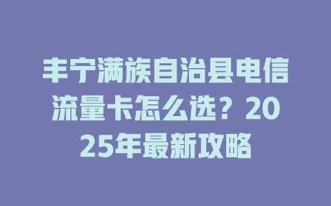 丰宁满族自治县电信流量卡怎么选？2025年最新攻略