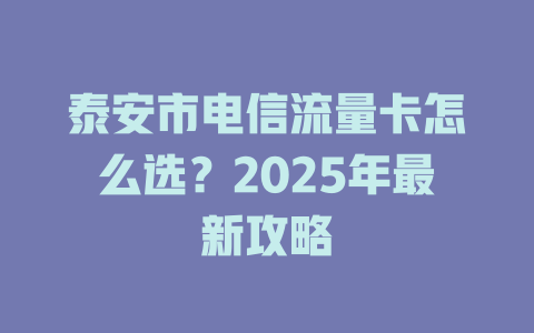 泰安市电信流量卡怎么选？2025年最新攻略