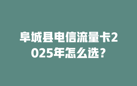 阜城县电信流量卡2025年怎么选？