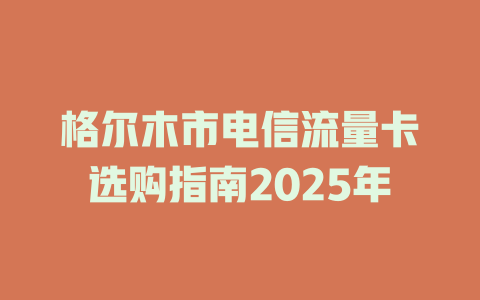 格尔木市电信流量卡选购指南2025年