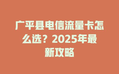 广平县电信流量卡怎么选？2025年最新攻略