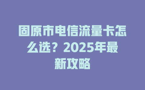 固原市电信流量卡怎么选？2025年最新攻略