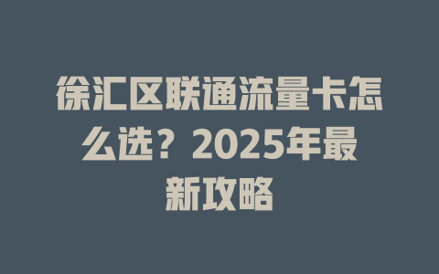 徐汇区联通流量卡怎么选？2025年最新攻略