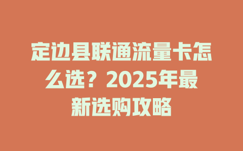 定边县联通流量卡怎么选？2025年最新选购攻略