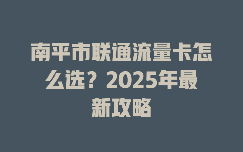 南平市联通流量卡怎么选？2025年最新攻略