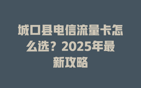 城口县电信流量卡怎么选？2025年最新攻略