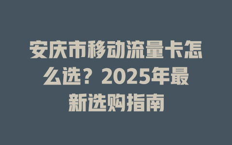 安庆市移动流量卡怎么选？2025年最新选购指南