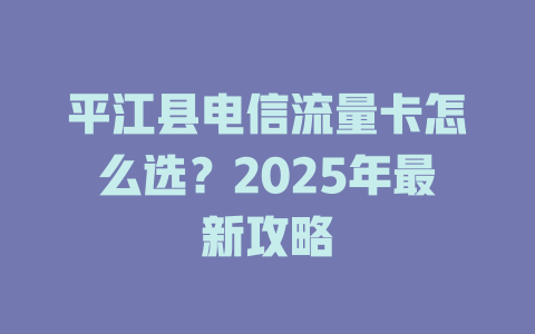 平江县电信流量卡怎么选？2025年最新攻略