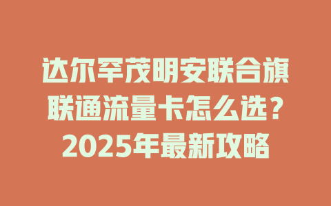 达尔罕茂明安联合旗联通流量卡怎么选？2025年最新攻略