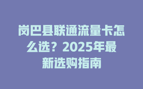 岗巴县联通流量卡怎么选？2025年最新选购指南