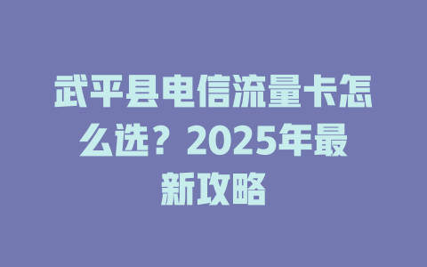 武平县电信流量卡怎么选？2025年最新攻略