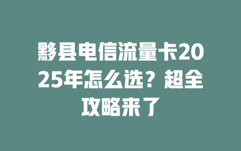 黟县电信流量卡2025年怎么选？超全攻略来了