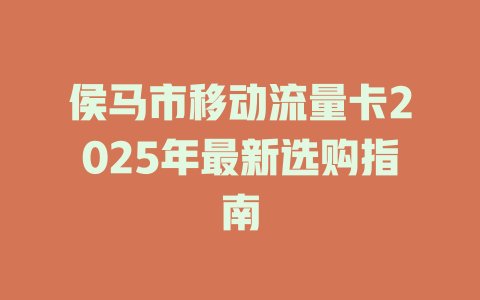侯马市移动流量卡2025年最新选购指南