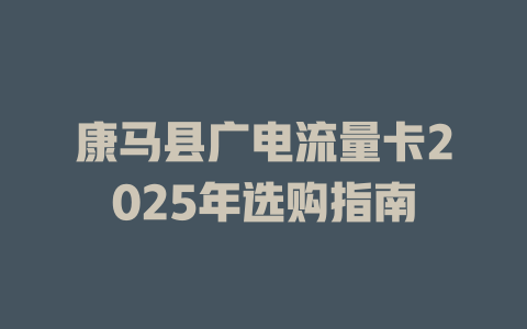 康马县广电流量卡2025年选购指南