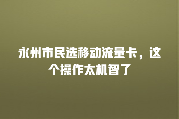 永州市民选移动流量卡，这个操作太机智了