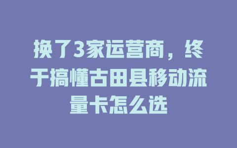 换了3家运营商，终于搞懂古田县移动流量卡怎么选