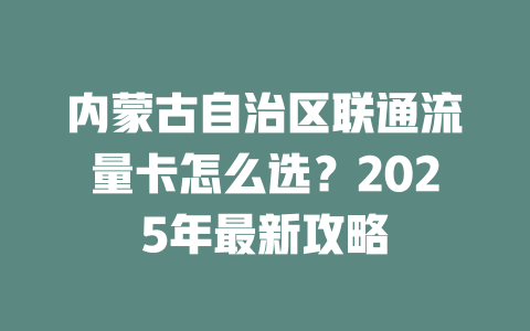 内蒙古自治区联通流量卡怎么选？2025年最新攻略