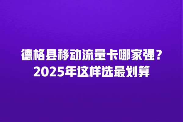 德格县移动流量卡哪家强？2025年这样选最划算
