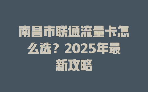 南昌市联通流量卡怎么选？2025年最新攻略