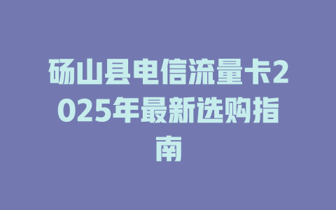 砀山县电信流量卡2025年最新选购指南