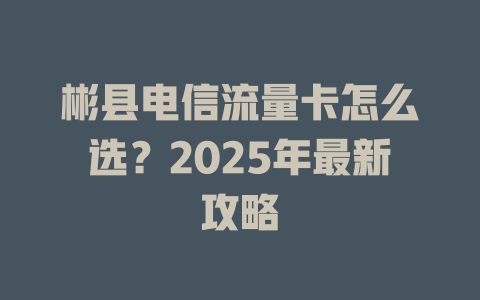 彬县电信流量卡怎么选？2025年最新攻略